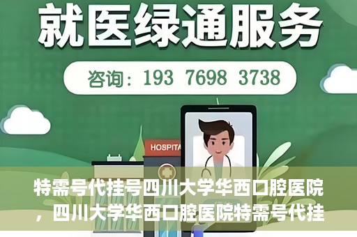 特需号代挂号四川大学华西口腔医院，四川大学华西口腔医院特需号代挂号服务解析