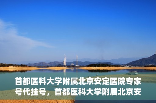 首都医科大学附属北京安定医院专家号代挂号，首都医科大学附属北京安定医院专家号预约挂号攻略
