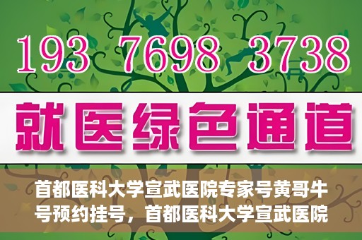 首都医科大学宣武医院专家号黄哥牛号预约挂号，首都医科大学宣武医院专家黄哥牛号预约挂号攻略