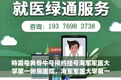 特需号黄哥牛号预约挂号海军军医大学第一附属医院，海军军医大学第一附属医院特需号黄哥牛号预约挂号指南
