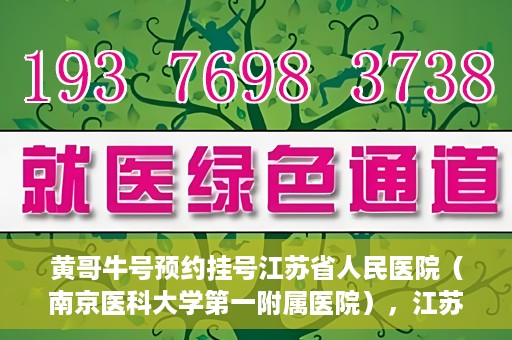 黄哥牛号预约挂号江苏省人民医院（南京医科大学第一附属医院），江苏省人民医院（南京医科大学第一附属医院）黄哥牛号预约挂号服务启动