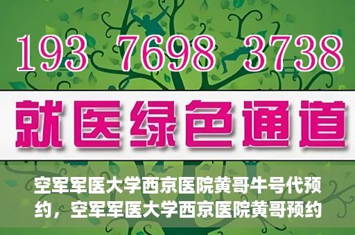 空军军医大学西京医院黄哥牛号代预约，空军军医大学西京医院黄哥预约挂号新通道开启