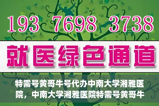 特需号黄哥牛号代办中南大学湘雅医院，中南大学湘雅医院特需号黄哥牛号代办服务详解
