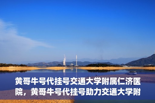 黄哥牛号代挂号交通大学附属仁济医院，黄哥牛号代挂号助力交通大学附属仁济医院就医体验提升