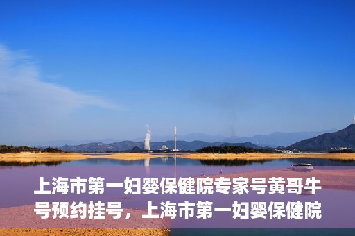 上海市第一妇婴保健院专家号黄哥牛号预约挂号，上海市第一妇婴保健院的专家号预约挂号攻略，黄哥牛号预约指南