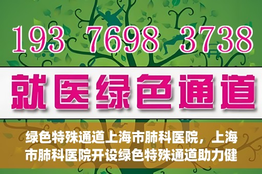 绿色特殊通道上海市肺科医院，上海市肺科医院开设绿色特殊通道助力健康上海