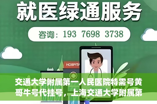 交通大学附属第一人民医院特需号黄哥牛号代挂号，上海交通大学附属第一人民医院特需号黄哥牛号代挂号解析