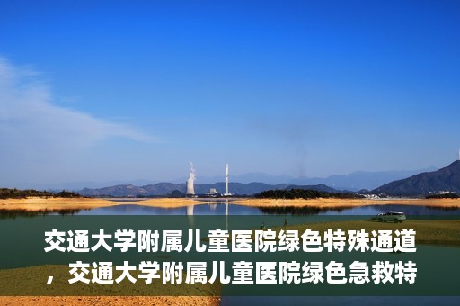 交通大学附属儿童医院绿色特殊通道，交通大学附属儿童医院绿色急救特殊通道