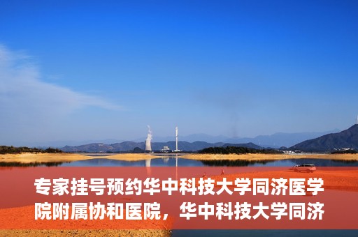 专家挂号预约华中科技大学同济医学院附属协和医院，华中科技大学同济医学院附属协和医院专家挂号预约攻略解析