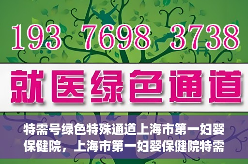 特需号绿色特殊通道上海市第一妇婴保健院，上海市第一妇婴保健院特需号绿色就医通道开启