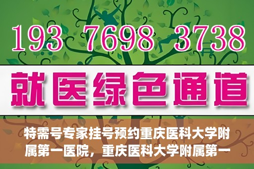 特需号专家挂号预约重庆医科大学附属第一医院，重庆医科大学附属第一医院特需专家挂号预约攻略