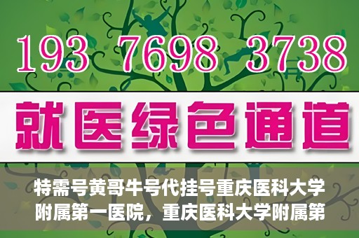 特需号黄哥牛号代挂号重庆医科大学附属第一医院，重庆医科大学附属第一医院特需号黄哥牛号代挂号服务解析