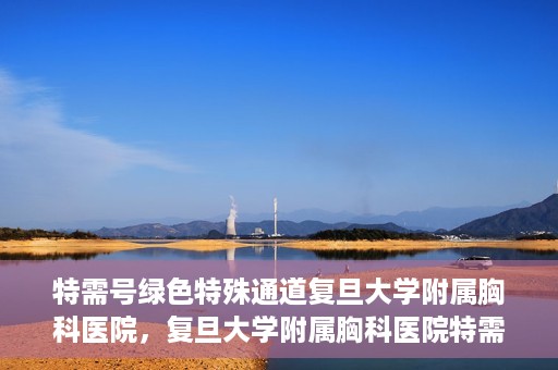 特需号绿色特殊通道复旦大学附属胸科医院，复旦大学附属胸科医院特需号绿色特殊通道，就医新选择