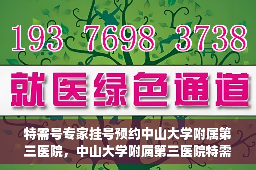 特需号专家挂号预约中山大学附属第三医院，中山大学附属第三医院特需专家挂号预约攻略