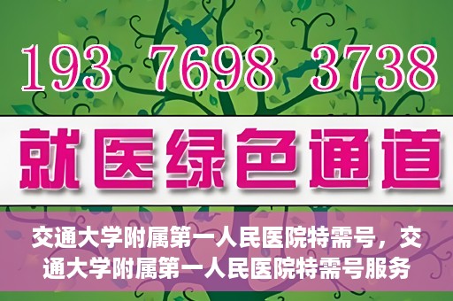 交通大学附属第一人民医院特需号，交通大学附属第一人民医院特需号服务详解