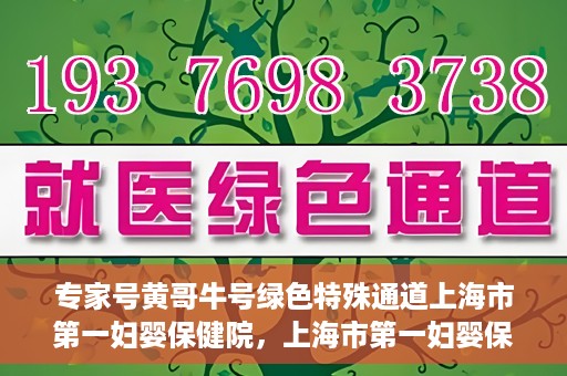 专家号黄哥牛号绿色特殊通道上海市第一妇婴保健院，上海市第一妇婴保健院的绿色特殊通道，专家号黄哥牛号为您保驾护航