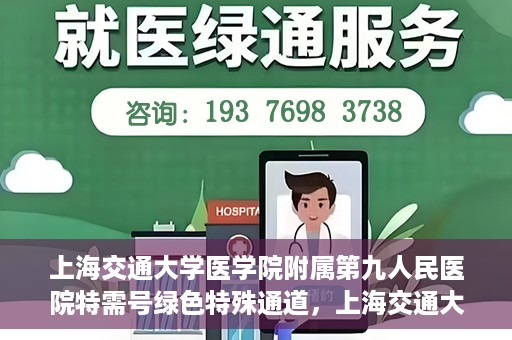 上海交通大学医学院附属第九人民医院特需号绿色特殊通道，上海交通大学医学院附属第九人民医院特需号绿色通道，打造优质医疗体验的新通道