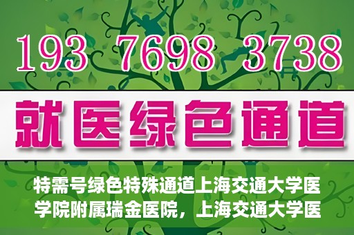 特需号绿色特殊通道上海交通大学医学院附属瑞金医院，上海交通大学医学院附属瑞金医院特需号绿色特殊通道服务解析