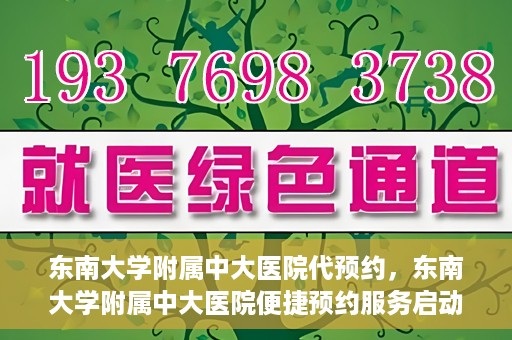 东南大学附属中大医院代预约，东南大学附属中大医院便捷预约服务启动