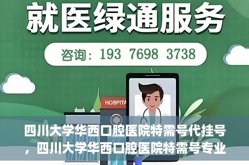 四川大学华西口腔医院特需号代挂号，四川大学华西口腔医院特需号专业代挂号服务
