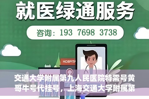 交通大学附属第九人民医院特需号黄哥牛号代挂号，上海交通大学附属第九医院特需号专家黄哥牛号预约挂号攻略