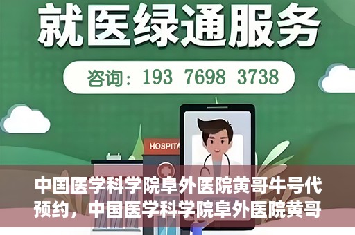 中国医学科学院阜外医院黄哥牛号代预约，中国医学科学院阜外医院黄哥牛号预约服务启动