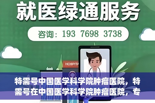 特需号中国医学科学院肿瘤医院，特需号在中国医学科学院肿瘤医院，专业诊疗，精准服务