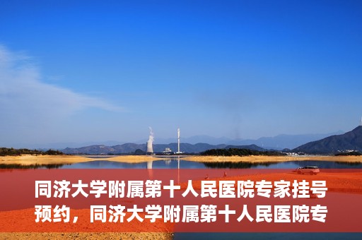 同济大学附属第十人民医院专家挂号预约，同济大学附属第十人民医院专家挂号预约攻略