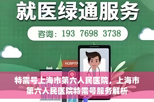 特需号上海市第六人民医院，上海市第六人民医院特需号服务解析
