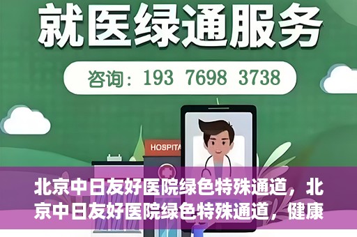 北京中日友好医院绿色特殊通道，北京中日友好医院绿色特殊通道，健康守护的紧急通道