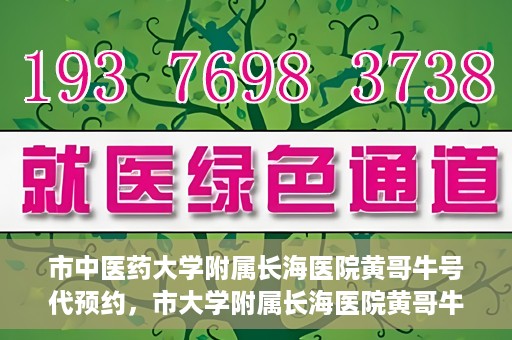市中医药大学附属长海医院黄哥牛号代预约，市大学附属长海医院黄哥牛号预约服务启动