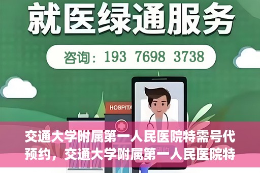 交通大学附属第一人民医院特需号代预约，交通大学附属第一人民医院特需号预约代办服务解析