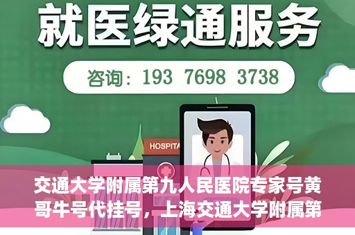 交通大学附属第九人民医院专家号黄哥牛号代挂号，上海交通大学附属第九医院专家黄哥牛号代挂号攻略