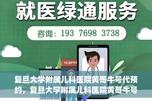 复旦大学附属儿科医院黄哥牛号代预约，复旦大学附属儿科医院黄哥牛号预约服务解析