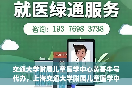 交通大学附属儿童医学中心黄哥牛号代办，上海交通大学附属儿童医学中心黄哥牛号预约挂号须知