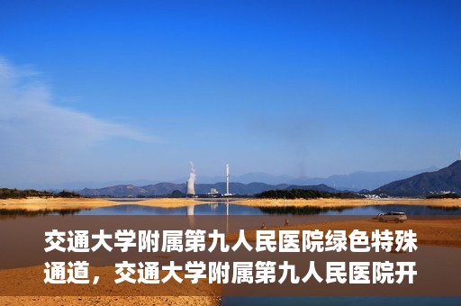 交通大学附属第九人民医院绿色特殊通道，交通大学附属第九人民医院开通绿色特殊通道，助力患者高效就医