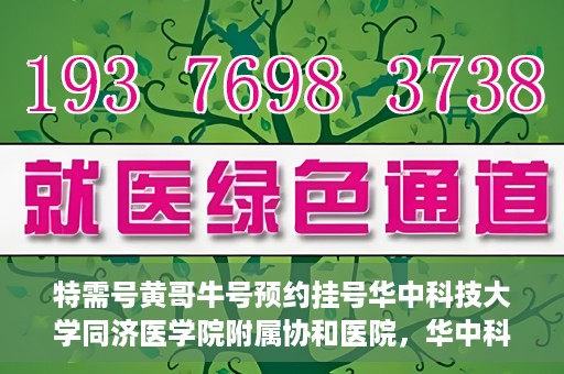 特需号黄哥牛号预约挂号华中科技大学同济医学院附属协和医院，华中科技大学同济医学院附属协和医院特需号黄哥牛号预约挂号服务启动