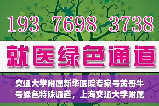 交通大学附属新华医院专家号黄哥牛号绿色特殊通道，上海交通大学附属新华医院专家号黄哥绿色通道，健康守护的特别通道