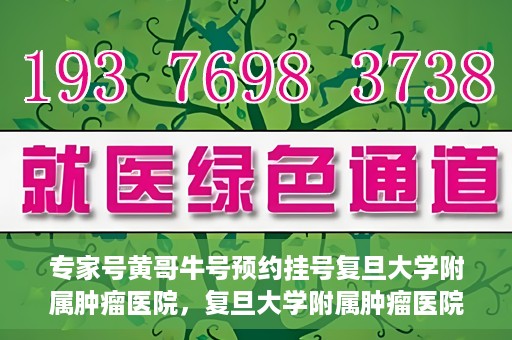 专家号黄哥牛号预约挂号复旦大学附属肿瘤医院，复旦大学附属肿瘤医院专家号黄哥牛号预约挂号指南