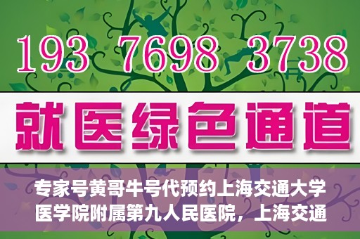 专家号黄哥牛号代预约上海交通大学医学院附属第九人民医院，上海交通大学医学院附属第九人民医院专家号黄哥牛号代预约服务解析