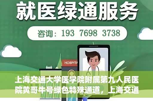 上海交通大学医学院附属第九人民医院黄哥牛号绿色特殊通道，上海交通大学医学院附属第九人民医院黄哥牛号，绿色特殊通道开启健康之门
