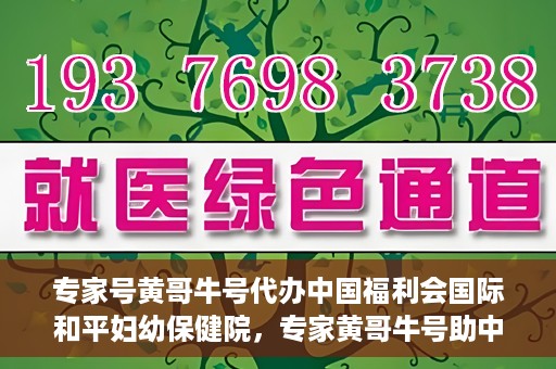 专家号黄哥牛号代办中国福利会国际和平妇幼保健院，专家黄哥牛号助中国福利会国际和平妇幼保健院代办服务