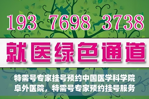 特需号专家挂号预约中国医学科学院阜外医院，特需号专家预约挂号服务在中国医学科学院阜外医院开通