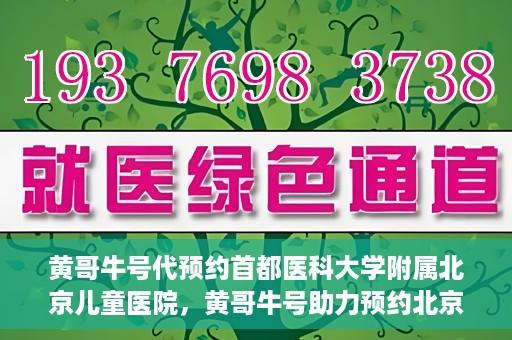 黄哥牛号代预约首都医科大学附属北京儿童医院，黄哥牛号助力预约北京儿童医院专家号