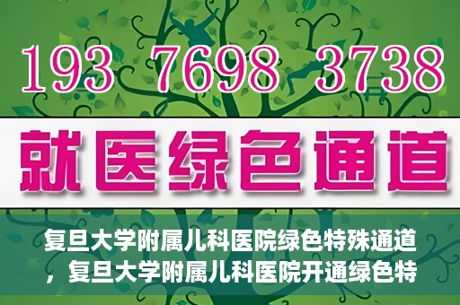 复旦大学附属儿科医院绿色特殊通道，复旦大学附属儿科医院开通绿色特殊通道，关爱病患提速就医体验