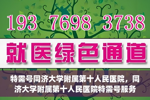 特需号同济大学附属第十人民医院，同济大学附属第十人民医院特需号服务介绍
