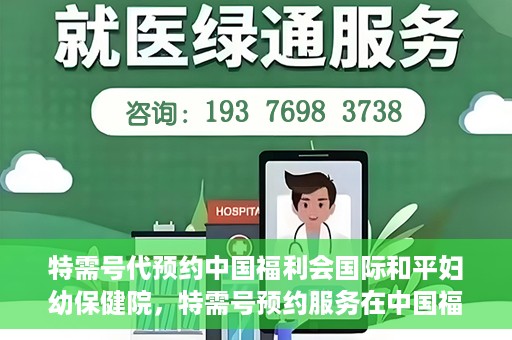 特需号代预约中国福利会国际和平妇幼保健院，特需号预约服务在中国福利会国际和平妇幼保健院开启