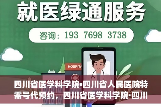四川省医学科学院•四川省人民医院特需号代预约，四川省医学科学院·四川省人民医院特需号预约服务解析