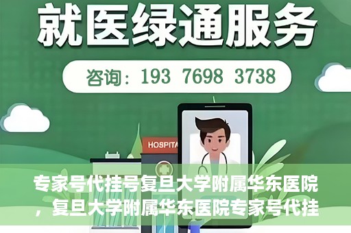 专家号代挂号复旦大学附属华东医院，复旦大学附属华东医院专家号代挂号服务解析