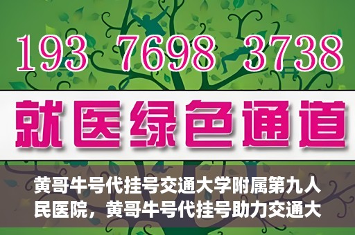 黄哥牛号代挂号交通大学附属第九人民医院，黄哥牛号代挂号助力交通大学附属第九人民医院就医顺利之路